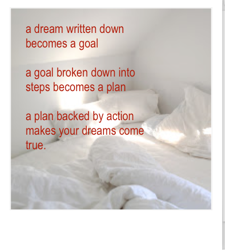 a dreamwrittendownbecomesagoal

a goalbrokendownintostepsbecomesaplan

a planbackedbyactionmakesyourdreamscometrue.