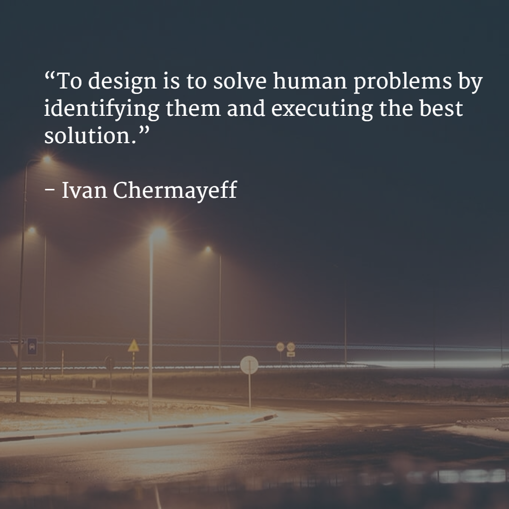 To design is to solve human problems by identifying them and executing the best solution.
 #IvanChermayeff #quote