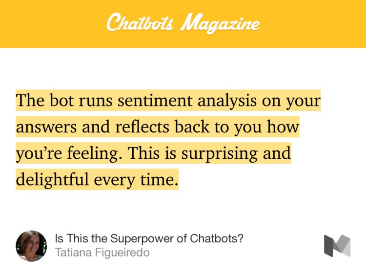 “…The bot runs sentiment analysis on your answers and reflects back to you how you’re feeling. This is surprising and delightful every time.” from “Is This the Superpower of Chatbots?” by Tatiana Figueiredo.