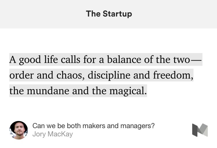 “A good life calls for a balance of the two — order and chaos, discipline and freedom, the mundane and the magical.” from “Can we be both makers and managers?” by Jory MacKay.