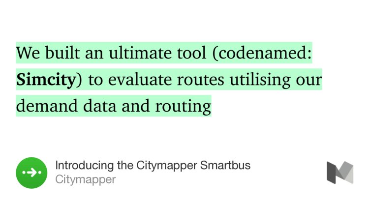 “We built an ultimate tool (codenamed: Simcity) to evaluate routes utilising our demand data and routing…” from “Introducing the Citymapper Smartbus” by Citymapper.