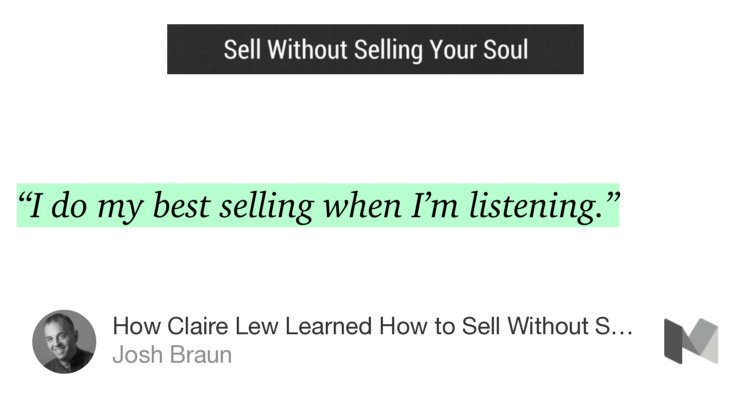 “‘I do my best selling when I’m listening.’” from “How Claire Lew Learned How to Sell Without Selling Her Soul” by Josh Braun.