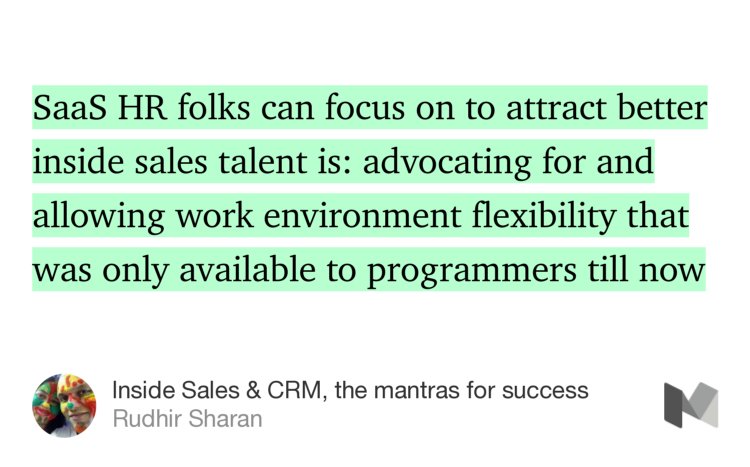 “…SaaS HR folks can focus on to attract better inside sales talent is: advocating for and allowing work environment flexibility that was only available to programmers till now…” from “Inside Sales &amp; CRM, the mantras for success” by Rudhir Sharan.