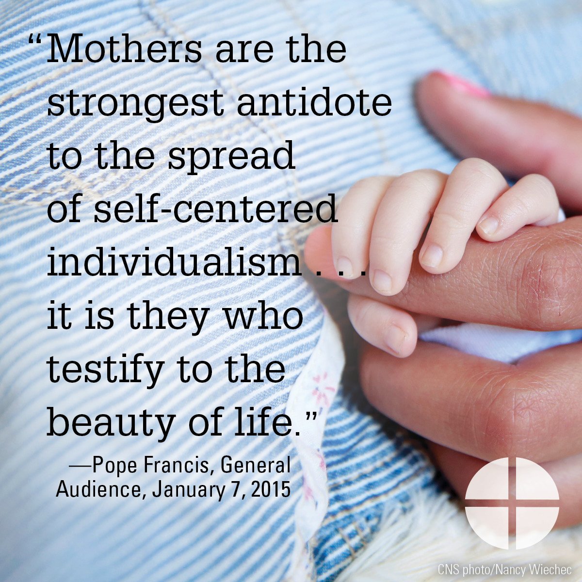 "Mothers are the strongest antidote to the spread of self-centered individualism...it is they who testify the beauty of life” -Pope Francis