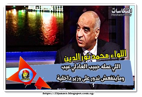 اللواء محمد نور الدين اللي عمله حبيب العادلي عيب وماينفعش ندور على وزير داخلية