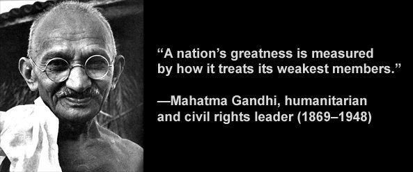 A nation's greatness is measured by how it treats its weakest members. -Gandhi