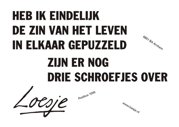**heb ik eindelijk de zin van het leven
in elkaar gepuzzeld
zijn er nog drie schroefjes over**
#loesje