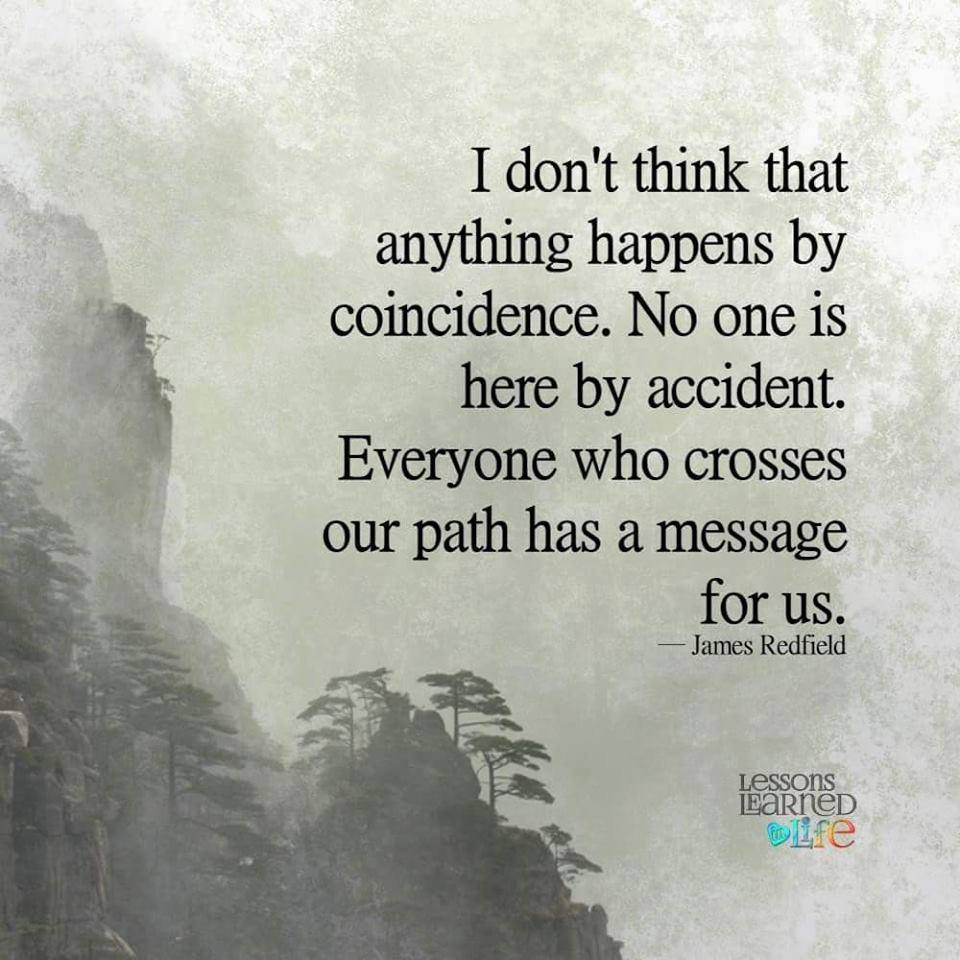 Nothing happens by coincidence. No one is here by accident. Everyone who  crosses our path has a message for us.