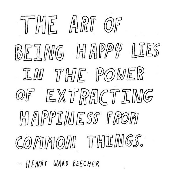 "The art of being happy lies in the power of extracting happiness from common things." - Henry Ward Beecher