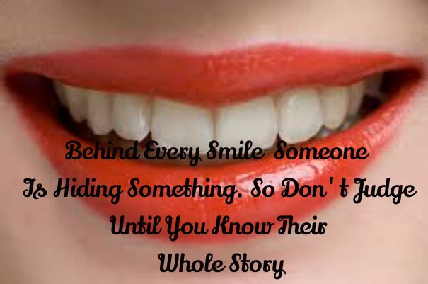 "Behind every smile someone is hiding something. so don't judge until you know their whole story."