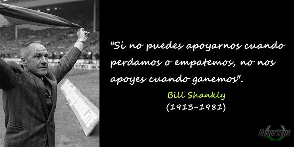 "Si no puedes apoyarnos cuando perdamos o empatemos, no nos apoyes cuando ganemos". - Bill Shankly