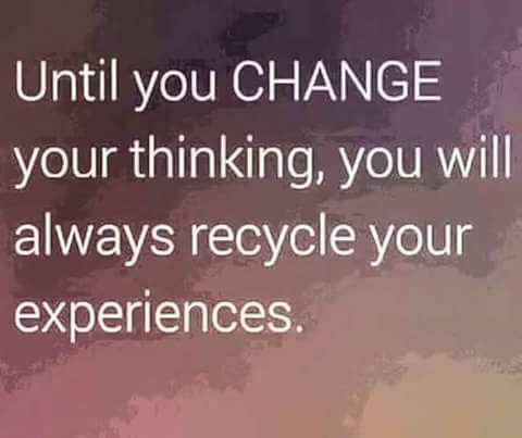 "Until you change your thinking, you will always recycle your experiences." A.