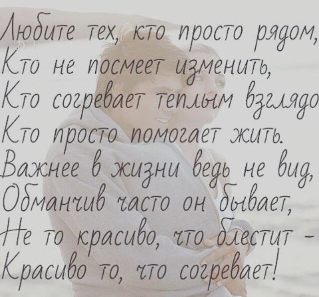 Любите тех, кто просто рядом,
Кто не посмеет изменить,
Кто согревает теплым  взглядом,
Кто просто помогает жить.
->>