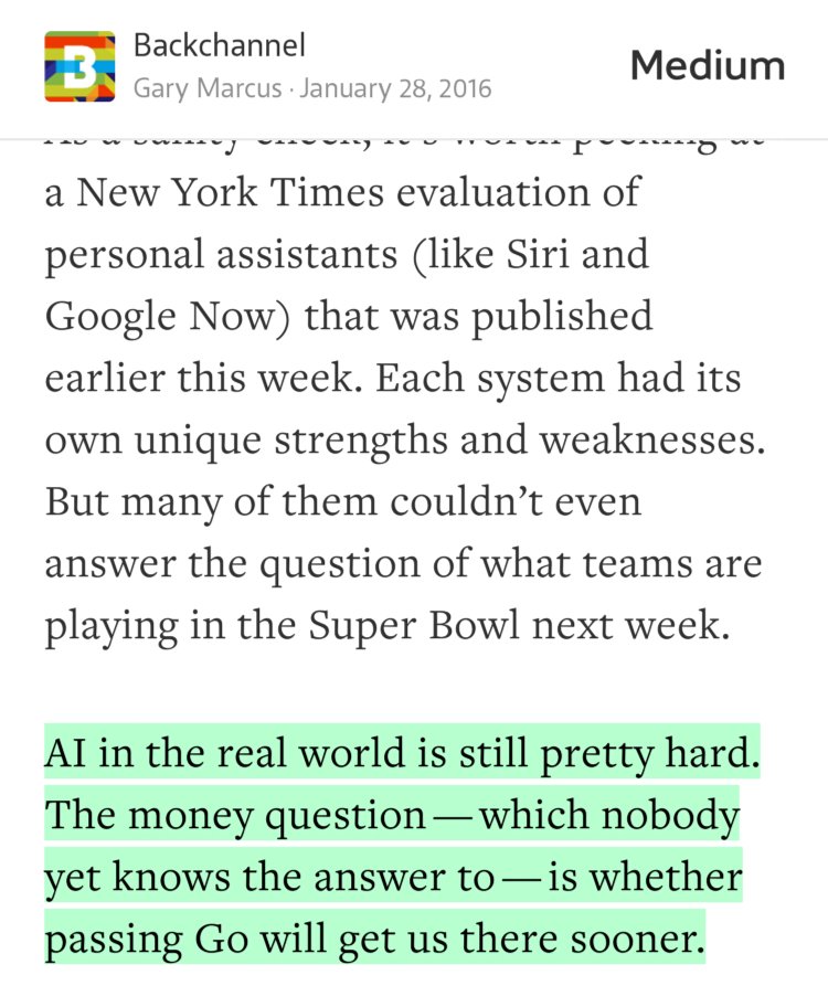 “AI in the real world is still pretty hard. The money question — which nobody yet knows the answer to — is whether passing Go will get us there sooner.” from “Has DeepMind Really Passed Go?” by Gary Marcus.