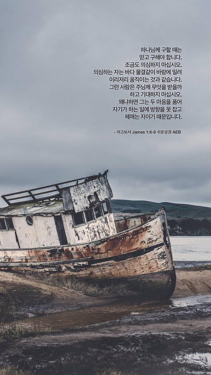 하나님께 구할 때는 믿고 구해야 합니다. 조금도 의심하지 마십시오. 의심하는 자는 바다 물결같이 바람에 밀려 이리저리 움직이는 것과 같습니다. 그런 사람은 주님께 무엇을 받을까 하고 기대하지 마십시오. …