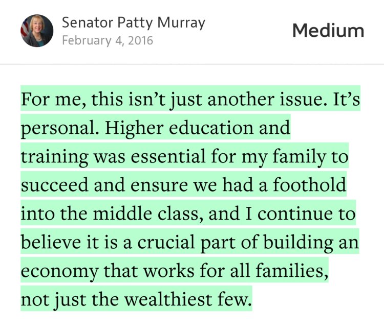 “For me, this isn’t just another issue. It’s personal. Higher education and training was essential for my family to succeed and ensure we had a foothold into the middle class, and I continue to believe it is a crucial part of building an economy that works for all families, not just the wealthiest few.” from “I Want To Hear Your Student Debt Stories” by Senator Patty Murray.