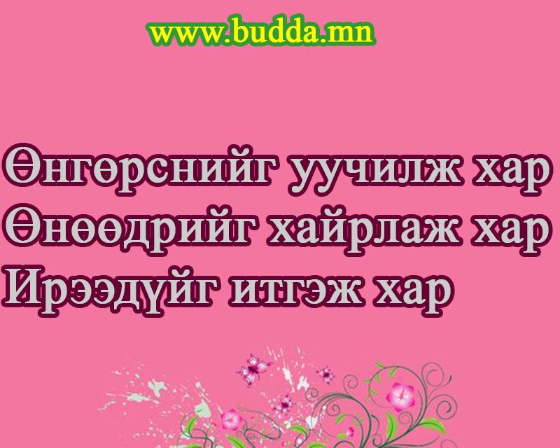 Өнгөрсөнийг уучилж хар 
Өнөөдөрийг хайрлаж хар 
Ирээдүйг итгэж хар...