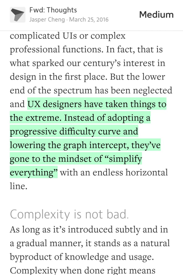 “…UX designers have taken things to the extreme. Instead of adopting a progressive difficulty curve and lowering the graph intercept, they’ve gone to the mindset of ‘simplify everything’…” from “Bringing Back Depth in Design” by Jasper Cheng.