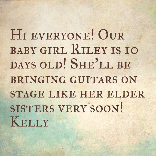 Hi! Our baby girl Riley is 10 days old. She'll be bringing guitars on stage like her elder sisters very soon!  Kelly