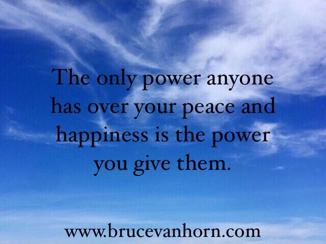 The only power anyone has over your peace and happiness is the power you give them.