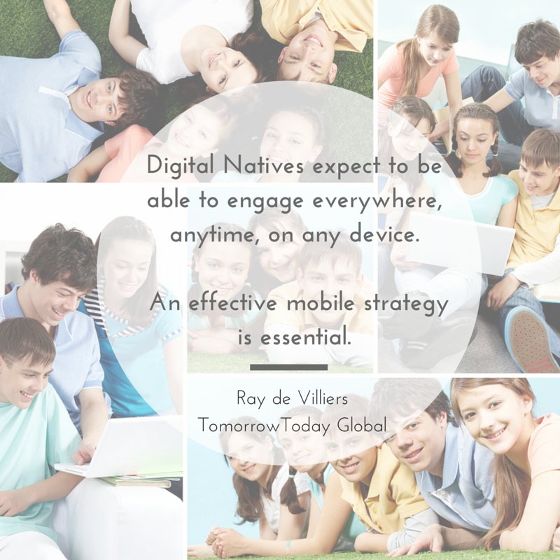 Digital Natives expect to be able to engage everywhere,  on any device. An effective mobile strategy is essential.