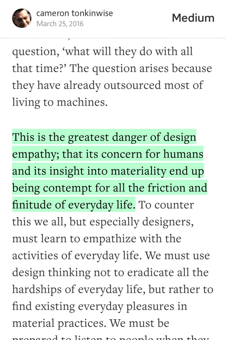“This is the greatest danger of design empathy; that its concern for humans and its insight into materiality end up being contempt for all the friction and finitude of everyday life.…” from “Contempt by Design:” by cameron tonkinwise.