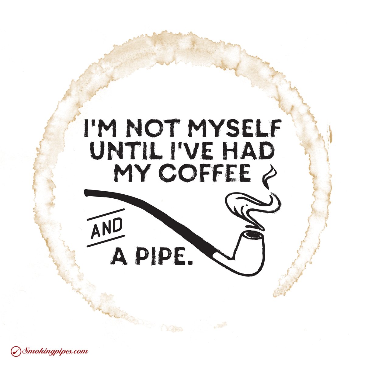 I'm not myself until I've had my coffee and a pipe. smokingpipes.com