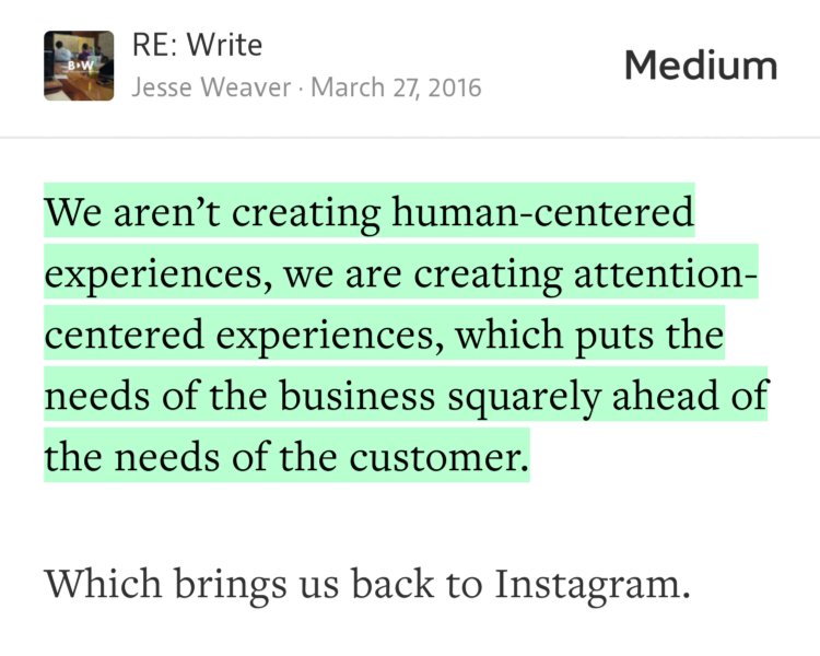 “We aren’t creating human-centered experiences, we are creating attention-centered experiences, which puts the needs of the business squarely ahead of the needs of the customer.” from “Instagram and the Cult of the Attention Web: How the Free Internet is Eating Itself” by Jesse Weaver.