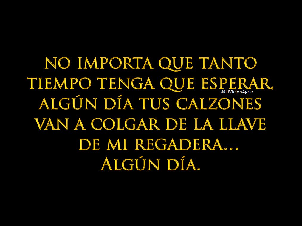 No importa que tanto tiempo tenga que esperar, algún día tus calzones van a colgar de la llave de mi regadera...