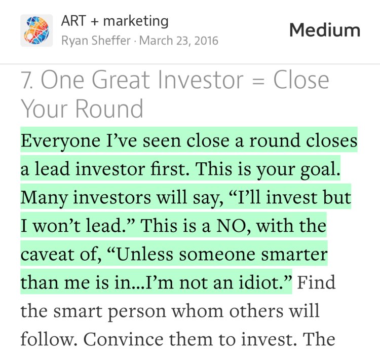 “Everyone I’ve seen close a round closes a lead investor first. This is your goal. Many investors will say, ‘I’ll invest but I won’t lead.’ This is a NO, with the caveat of, ‘Unless someone smarter than me is in…I’m not an idiot.’…” from “15 Things I Wish I Knew Before Raising A Seed Round” by Ryan Sheffer.