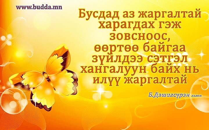 Бусдад аз жаргалтай харагдах гэж зовсноос, өөртөө байгаа зүйлдээ сэтгэл хангалуун байх нь илүү жаргалтай...