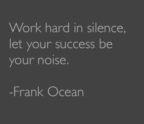 "Work hard in silence, let success be your noise." ~Frank Ocean