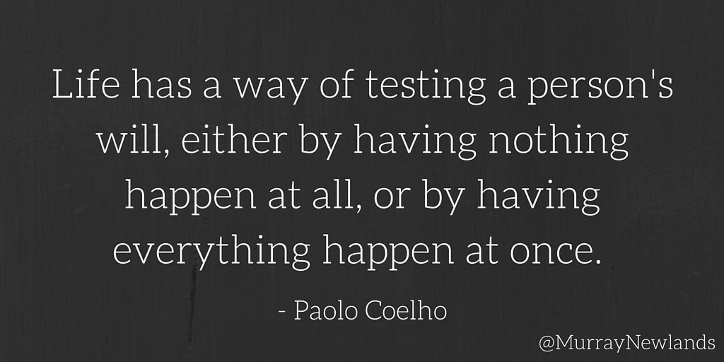 Life has a way of testing a person's will, either by having nothing happen, or by having everything happen at once.