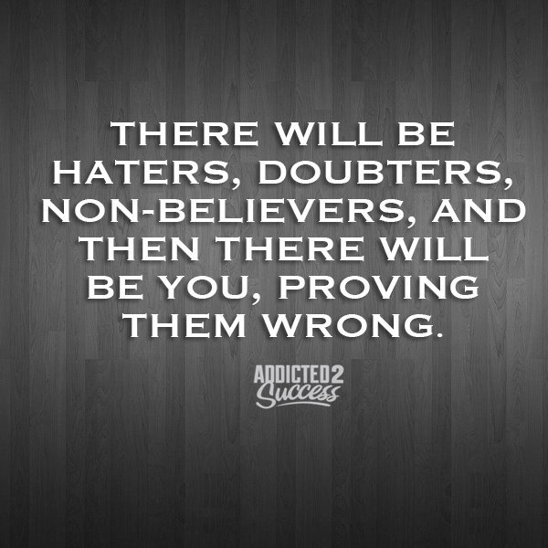 There will always be people that don't believe in you or your dreams. No matter what, always keep going!
