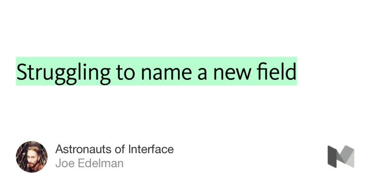 “Struggling to name a new field” from “Astronauts of Interface” by Joe Edelman.