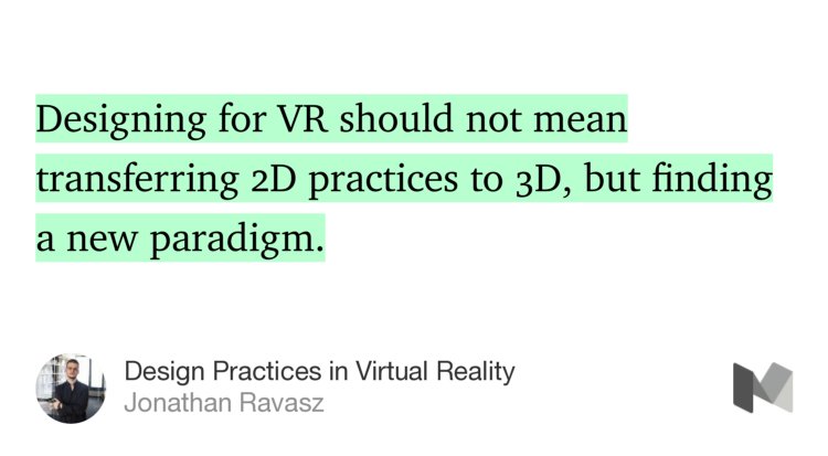 “…Designing for VR should not mean transferring 2D practices to 3D, but finding a new paradigm.” from “Design Practices in Virtual Reality” by Jonathan Ravasz.