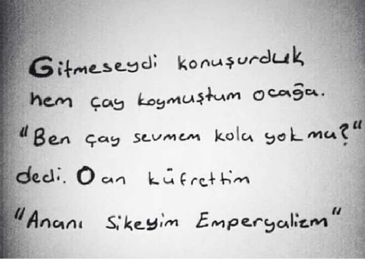 Gitmeseydi konuşurduk hem çay koymuştum ocağa.Ben çay sevmem kola yokmu?dedi.Oan küfrettim Ananı Sikeyim Emperyalizm