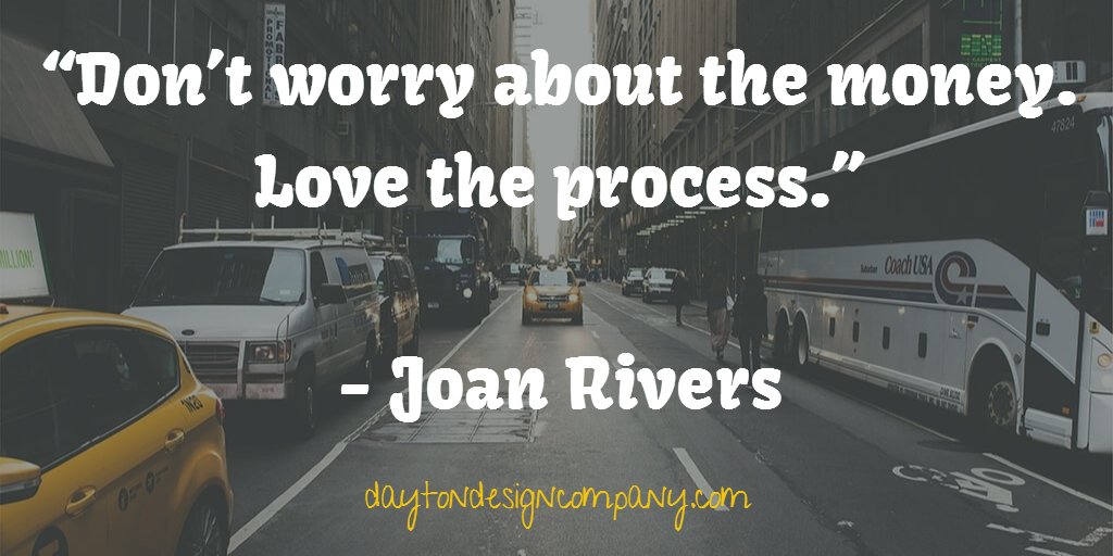 “Don’t worry about the money. Love the process.”
 
- Joan Rivers