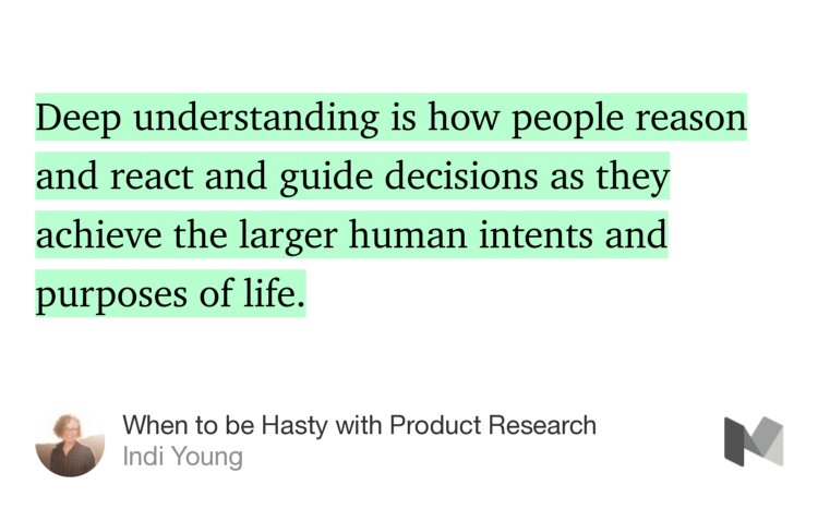 “…Deep understanding is how people reason and react and guide decisions as they achieve the larger human intents and purposes of life.” from “When to be Hasty with Product Research” by Indi Young.