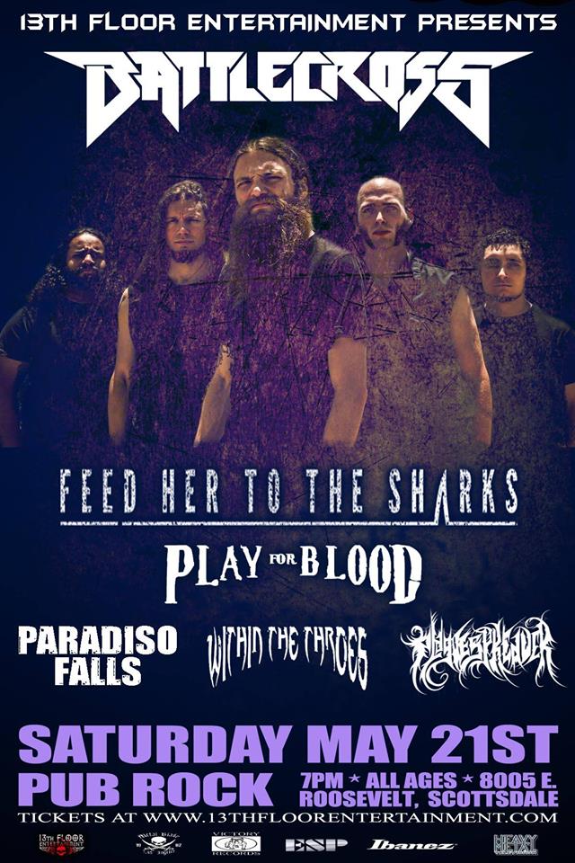 <a href="/13thfloorent/">13th Floor Ent</a>  presents <a href="/Battlecross/">BATTLECROSS</a>  <a href="/FHTTS/">FeedHerToTheSharks</a>  <a href="/PlayForBlood/">PlayForBlood</a>  Paradiso Falls  Within The Throes &amp; Plague Spreader