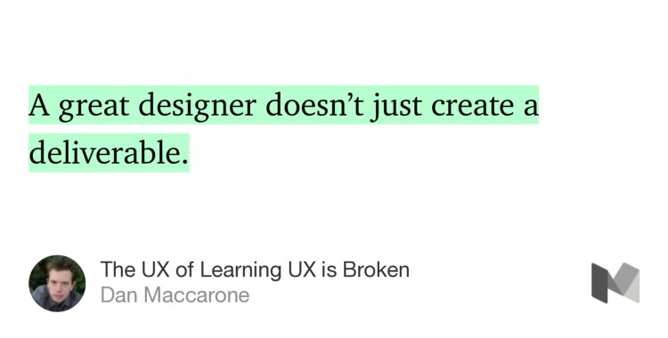 “…A great designer doesn’t just create a deliverable.” from “The UX of Learning UX is Broken” by Dan Maccarone.