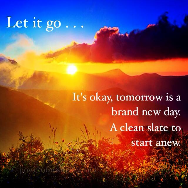 Let it go... it's okay, tomorrow is a brand new day. a clean slate to