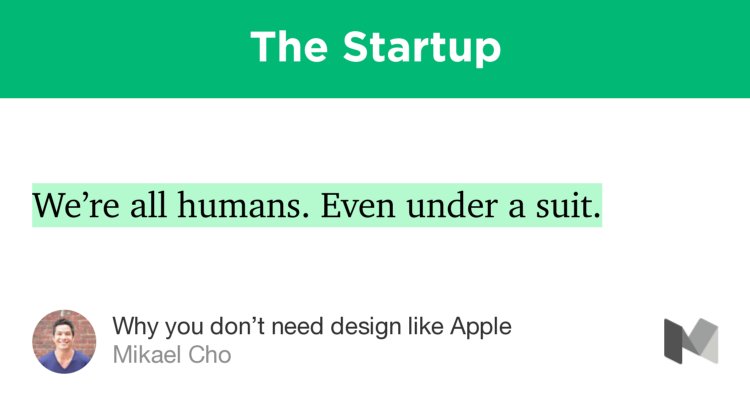 “We’re all humans. Even under a suit.” from “Why you don’t need design like Apple” by Mikael Cho.
