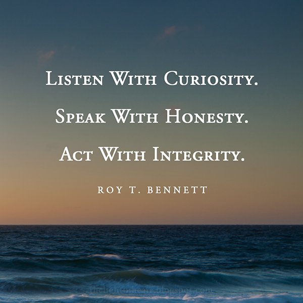Listen with curiosity. Speak with honesty. Act with 