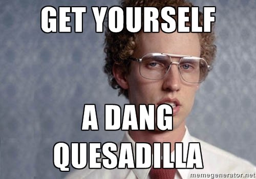 That's right, get yourself a dang quesadilla today. Why not get a meat quesadilla instead for $4.75? I think yes!