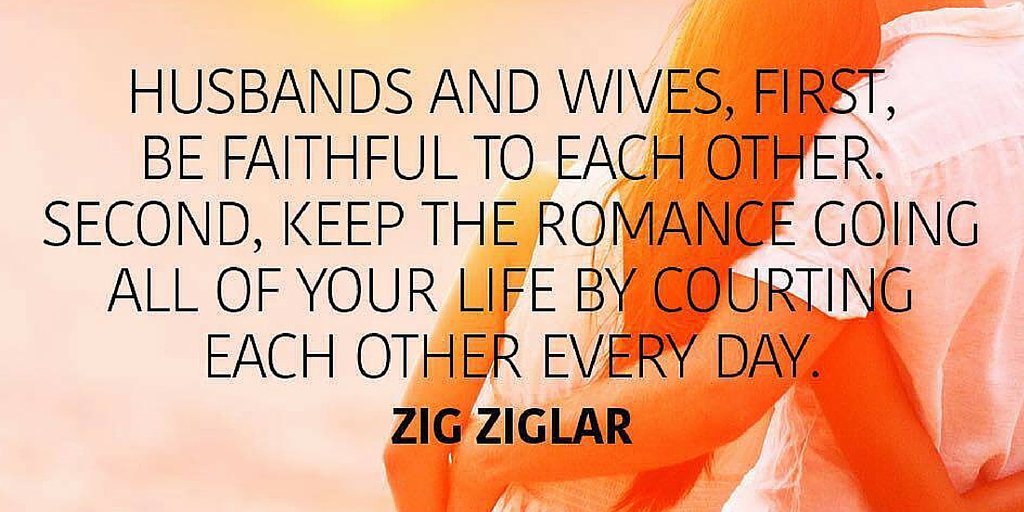 "Husbands and wives, first, be faithful to each other. Second, keep the romance going all of your..."-Zig Ziglar