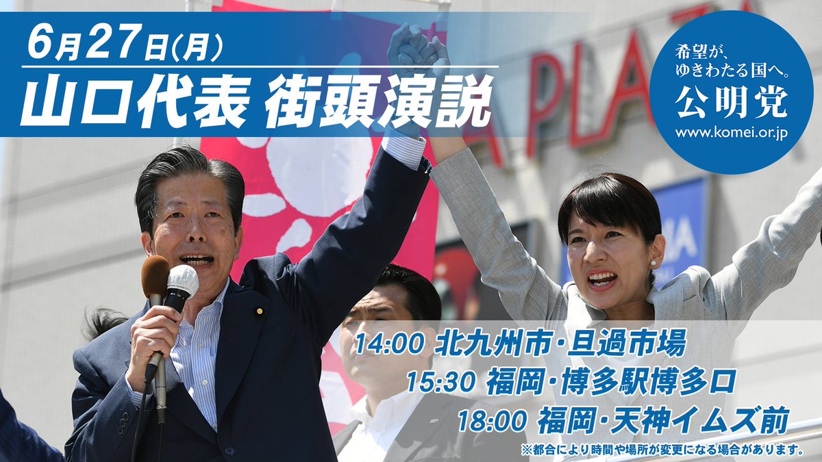 公明党 公明党 山口那津男代表は27日 福岡選挙区 高瀬ひろみ 候補とともに街頭演説会を行います 14 00 北九州市 旦過市場 15 30 福岡 博多駅博多口 18 00 福岡 天神イムズ前 参院選 希望がゆきわたる国へ 公明党 公明党 山口那津男代表は27日 福岡選挙区 高瀬ひろみ 候補とともに街頭演説会を行います 14 00 北九州市 旦過市場 15 30 福岡 博多駅博多口 18 00 福岡 天神イムズ前 参院選 希望がゆきわたる国へ