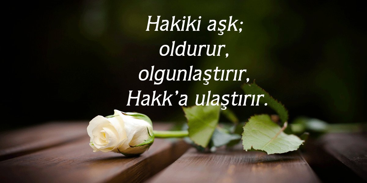 "Hakiki aşk; oldurur, olgunlaştırır, Hakk’a ulaştırır."