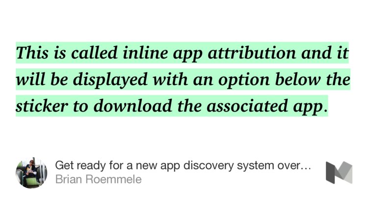 “…This is called inline app attribution and it will be displayed with an option below the sticker to download the associated app.…” from “Get ready for a new app discovery system overlooked at Apple’s WWDC 2016.” by Brian Roemmele.
