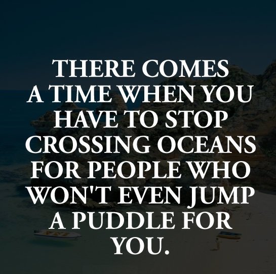 ApplicationsSms's tweet image. There comes a #time when you have to #stop crossing oceans for people who won't even jump a #puddle for you.